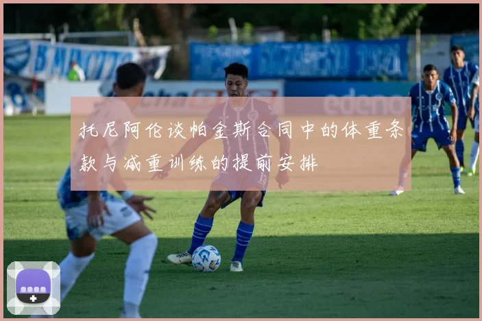 托尼阿伦谈帕金斯合同中的体重条款与减重训练的提前安排