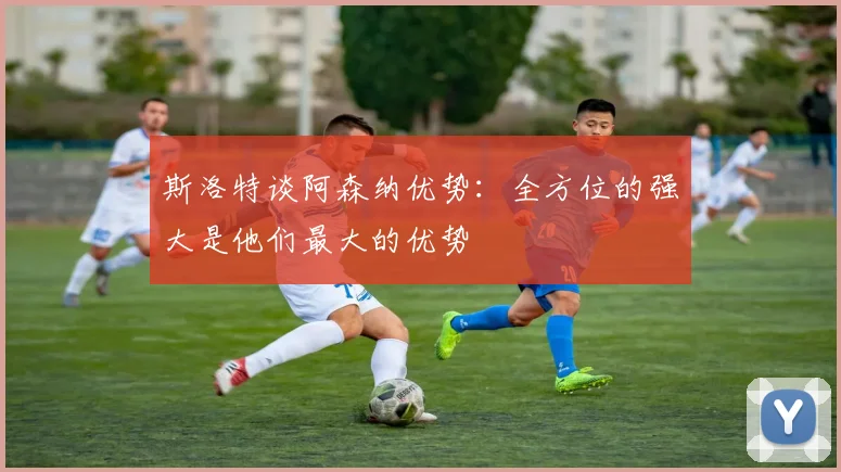 斯洛特谈阿森纳优势：全方位的强大是他们最大的优势