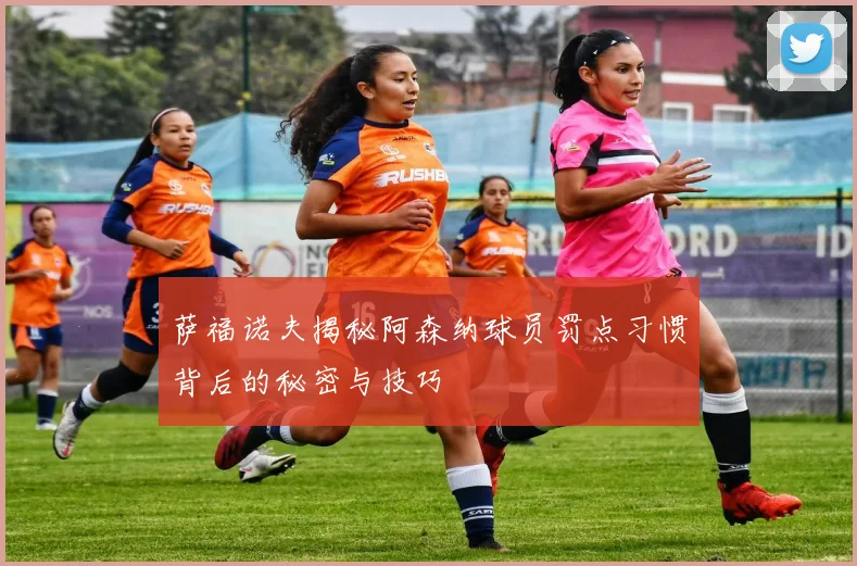 萨福诺夫揭秘阿森纳球员罚点习惯背后的秘密与技巧