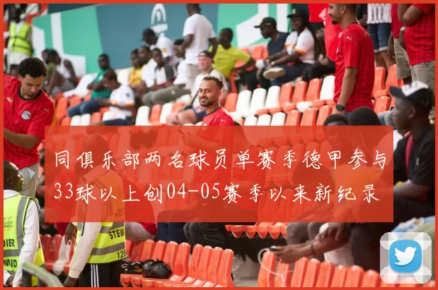 同俱乐部两名球员单赛季德甲参与33球以上创04-05赛季以来新纪录