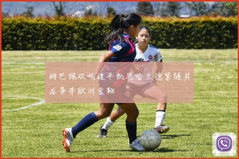 姆巴佩双响追平凯恩哈兰德紧随其后争夺欧洲金靴