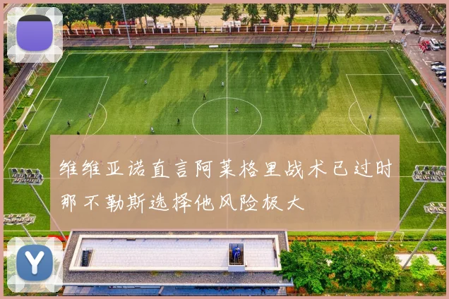 维维亚诺直言阿莱格里战术已过时那不勒斯选择他风险极大
