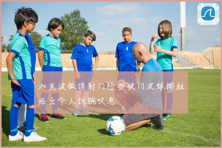 加克波弧顶射门险些破门皮球擦柱而出令人扼腕叹息