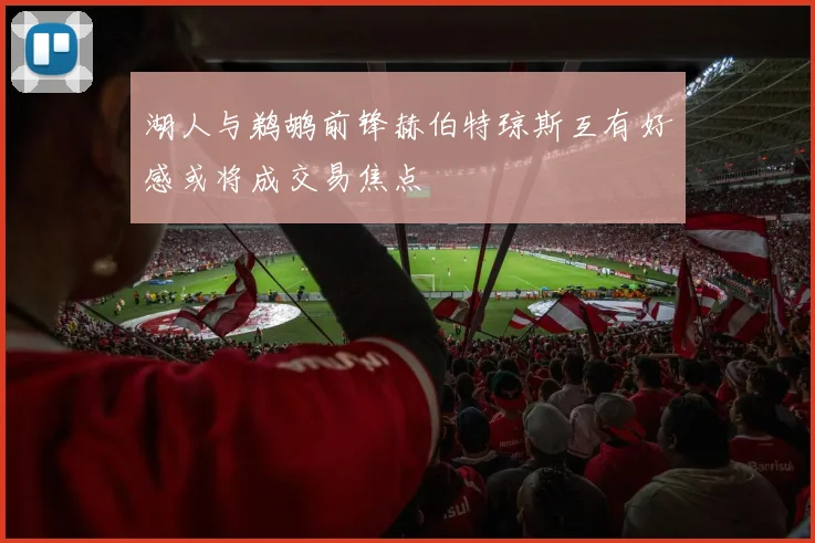 湖人与鹈鹕前锋赫伯特琼斯互有好感或将成交易焦点