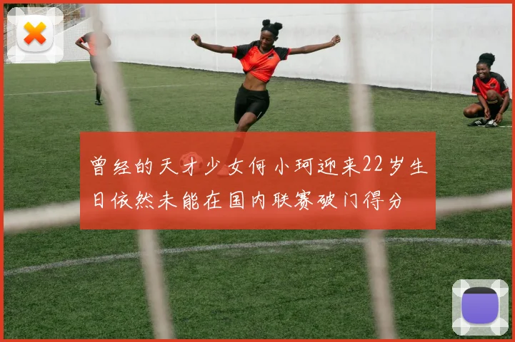 曾经的天才少女何小珂迎来22岁生日依然未能在国内联赛破门得分