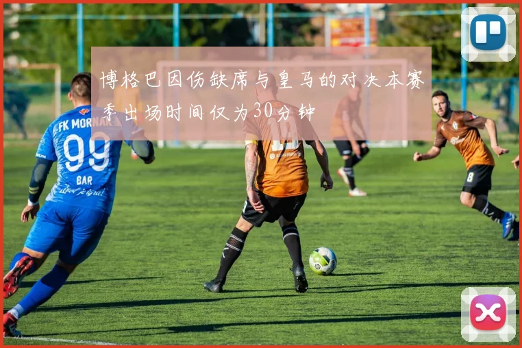 博格巴因伤缺席与皇马的对决本赛季出场时间仅为30分钟