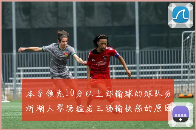 本季领先10分以上却输球的球队分析湖人零场猛龙三场输快船的原因