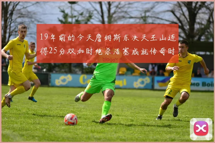 19年前的今天詹姆斯东决天王山连得25分双加时绝杀活塞成就传奇时刻
