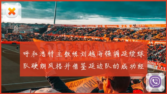 呼和浩特主教练刘越海强调延续球队硬朗风格并借鉴延边队的成功经验