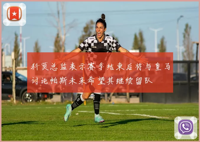 科莫总监表示赛季结束后将与皇马讨论帕斯未来希望其继续留队