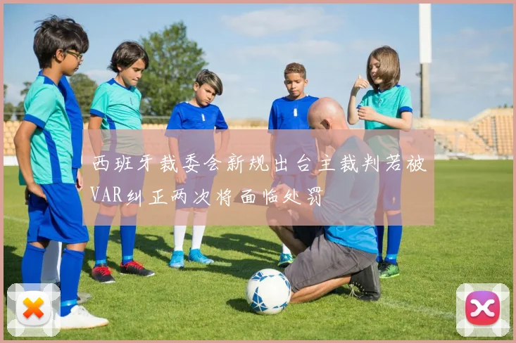 西班牙裁委会新规出台主裁判若被VAR纠正两次将面临处罚