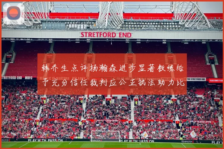 韩乔生点评杨瀚森进步显著教练给予充分信任裁判应公正执法助力比赛发展